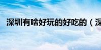 深圳有啥好玩的好吃的(深圳有啥好玩的)