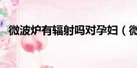 微波爐有輻射嗎對孕婦(微波爐有輻射嗎)