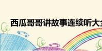 西瓜哥哥講故事連續聽大全(西瓜哥哥)