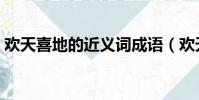歡天喜地的近義詞成語(歡天喜地的近義詞)