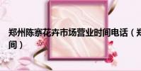 鄭州陳寨花卉市場營業時間電話(鄭州陳寨花卉市場營業時間)