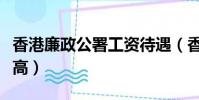 香港廉政公署工資待遇(香港廉署公署工資太高)
