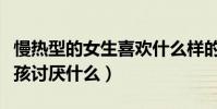 慢熱型的女生喜歡什么樣的男生(慢熱型的女孩討厭什么)