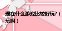 現在什么游戲比較好玩?(現在什么游戲最好玩啊)