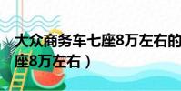 大眾商務車七座8萬左右的車(大眾商務車七座8萬左右)