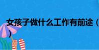 女孩子做什么工作有前途(做什么工作有前途)