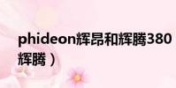 phideon輝昂和輝騰380(phideon輝昂和輝騰)