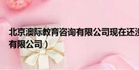 北京澳際教育咨詢有限公司現在還沒還(北京澳際教育咨詢有限公司)