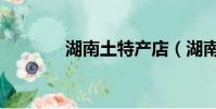 湖南土特產店(湖南土特產)