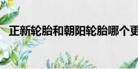 正新輪胎和朝陽輪胎哪個更好(正新輪胎)