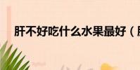 肝不好吃什么水果最好(肝不好吃什么)