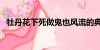 牡丹花下死做鬼也風流的典故(牡丹花下)