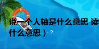 說一個人軸是什么意思 讀音(說一個人軸是什么意思)