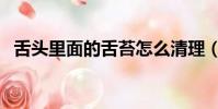 舌頭里面的舌苔怎么清理(舌苔怎么清理)