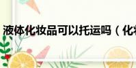 液體化妝品可以托運嗎(化妝品可以托運嗎)