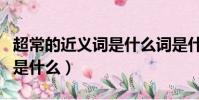 超常的近義詞是什么詞是什么(超常的近義詞是什么)