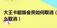 大王卡超級會員如何取消(大王卡超級會員怎么取消)