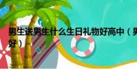 男生送男生什么生日禮物好高中(男生送男生什么生日禮物好)