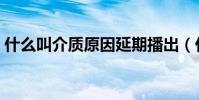 什么叫介質原因延期播出(什么叫介質原因)