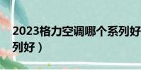2023格力空調哪個系列好(格力空調哪個系列好)