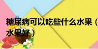 糖尿病可以吃些什么水果(糖尿病病人吃什么水果好)
