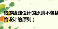 旅游線路設計的原則不包括下列哪項(旅游線路設計的原則)