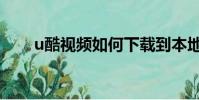u酷視頻如何下載到本地(u酷視頻)