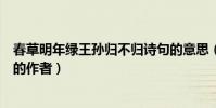春草明年綠王孫歸不歸詩句的意思(春草明年綠王孫歸不歸的作者)