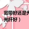 寬帶好還是光纖好?有什么區別?（寬帶好還是光纖好）