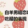 白羊男暗戀吃醋的表現有哪些?（白羊男暗戀吃醋的表現）