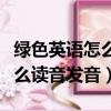 綠色英語怎么讀音發音語音翻譯（綠色英語怎么讀音發音）