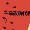 一朵玫瑰代表什么意思啊（一朵玫瑰代表什么）