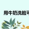 用牛奶洗臉可以美白嗎（如何用牛奶洗臉）