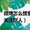 微博怎么搜索關注別人的內容（微博怎么搜索關注別人）