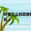 抖音怎么知道誰看過我的作品和動態（抖音怎么知道誰看過我）