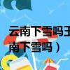 云南下雪嗎玉龍雪山雪不融化呢什么意思（云南下雪嗎）