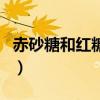 赤砂糖和紅糖哪個好（赤砂糖和紅糖營養區別）