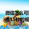 微信怎么可以發15秒以上的視頻（微信怎么發15秒的視頻）