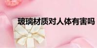 玻璃材質對人體有害嗎(玻璃材質)