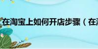 在淘寶上如何開店步驟(在淘寶上如何開店)
