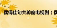偶得佳句共剪窗電視劇(偶得佳句共剪窗)