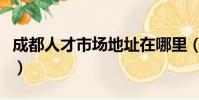 成都人才市場地址在哪里(成都人才市場地址)