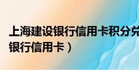 上海建設銀行信用卡積分兌換商城(上海建設銀行信用卡)