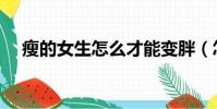 瘦的女生怎么才能變胖(怎么才能變胖)