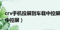 crv手機投屏到車載中控屏(手機投屏到車載中控屏)
