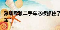 深圳歐雅二手車老板抓住了吧(深圳歐雅二手車)