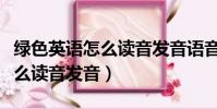 綠色英語怎么讀音發音語音翻譯(綠色英語怎么讀音發音)