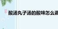 酸湯丸子湯的酸味怎么調(酸湯丸子)