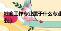 社會工作專業屬于什么專業大類(社會工作專業)