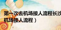 第一次去機場接人流程長沙怎么辦(第一次去機場接人流程)